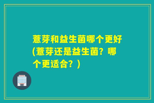 薏芽和益生菌哪个更好(薏芽还是益生菌？哪个更适合？)