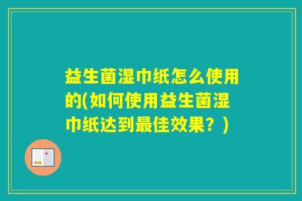 益生菌湿巾纸怎么使用的(如何使用益生菌湿巾纸达到佳效果?) 益生菌湿巾纸怎么使用的(如何使用益生菌湿巾纸达到佳效果?)