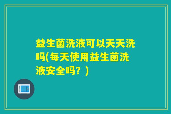益生菌洗液可以天天洗吗(每天使用益生菌洗液安全吗？)