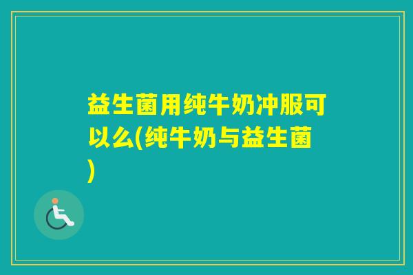 益生菌用纯牛奶冲服可以么(纯牛奶与益生菌)