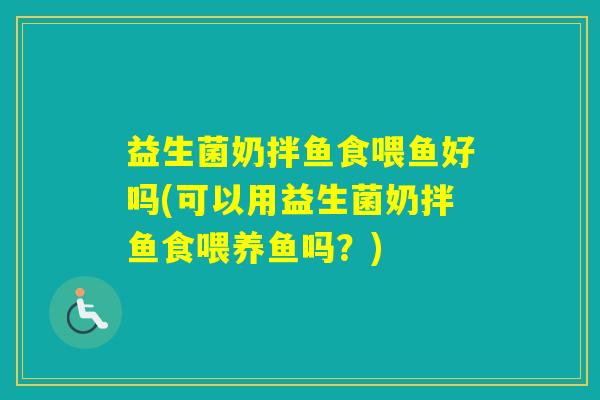 益生菌奶拌鱼食喂鱼好吗(可以用益生菌奶拌鱼食喂养鱼吗?) 益生菌奶拌鱼食喂鱼好吗(可以用益生菌奶拌鱼食喂养鱼吗?)