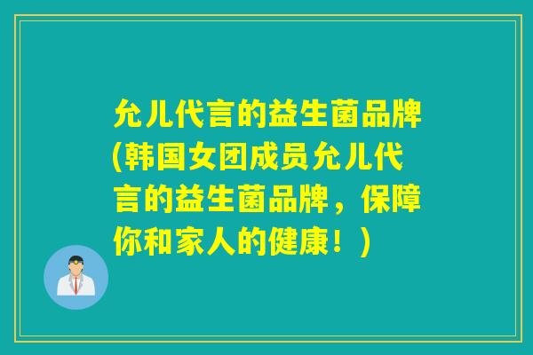 允儿代言的益生菌品牌(韩国女团成员允儿代言的益生菌品牌,保障你和家人的健康!) 允儿代言的益生菌品牌(韩国女团成员允儿代言的益生菌品牌,保障你和家人的健康!)