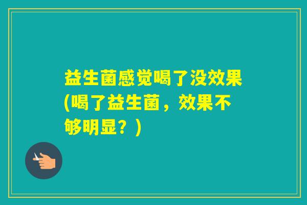 益生菌感觉喝了没效果(喝了益生菌，效果不够明显？)
