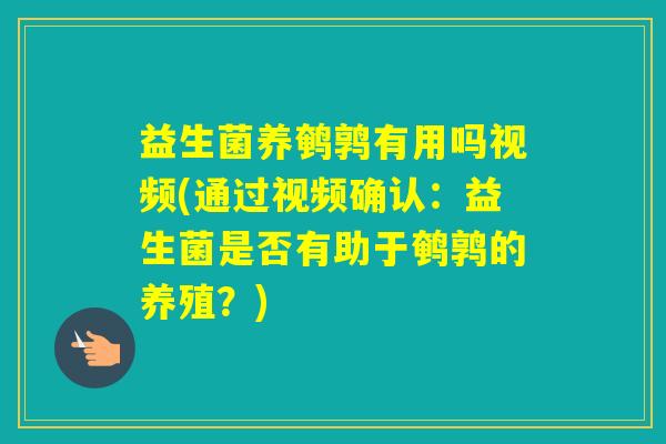 益生菌养鹌鹑有用吗视频(通过视频确认:益生菌是否有助于鹌鹑的养殖?) 益生菌养鹌鹑有用吗视频(通过视频确认:益生菌是否有助于鹌鹑的养殖?)