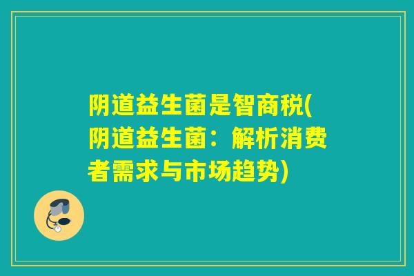 益生菌是智商税(益生菌：解析消费者需求与市场趋势)