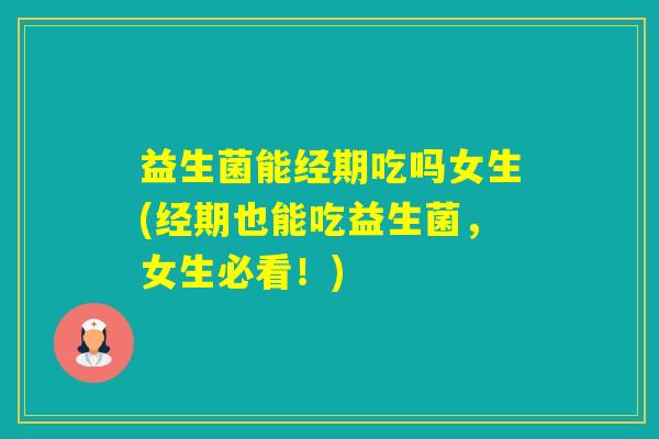益生菌能经期吃吗女生(经期也能吃益生菌，女生必看！)