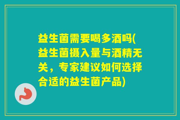 益生菌需要喝多酒吗(益生菌摄入量与酒精无关，专家建议如何选择合适的益生菌产品)