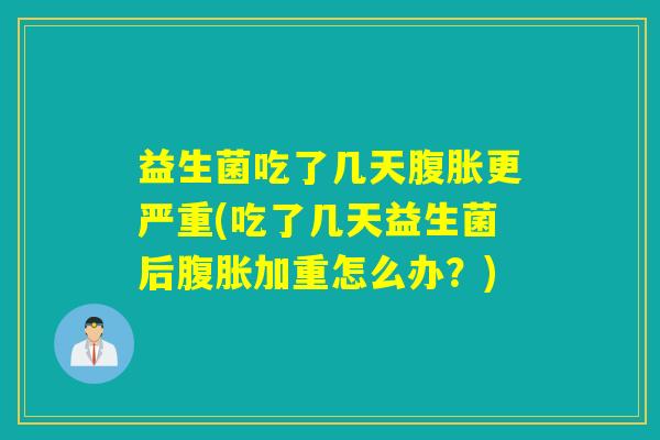 益生菌吃了几天更严重(吃了几天益生菌后加重怎么办？)