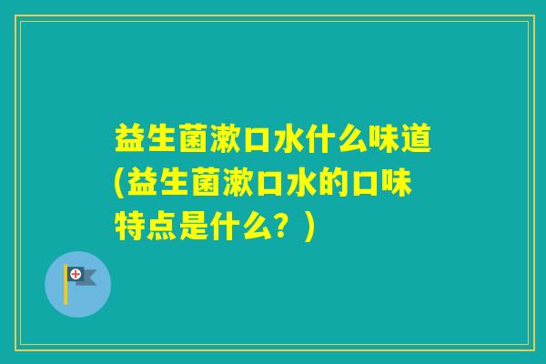 益生菌漱口水什么味道(益生菌漱口水的口味特点是什么？)