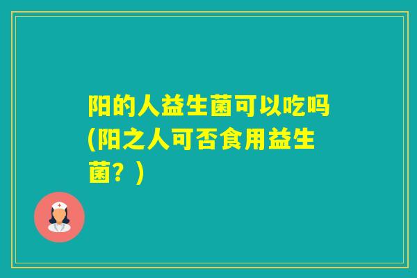 阳的人益生菌可以吃吗(阳之人可否食用益生菌？)