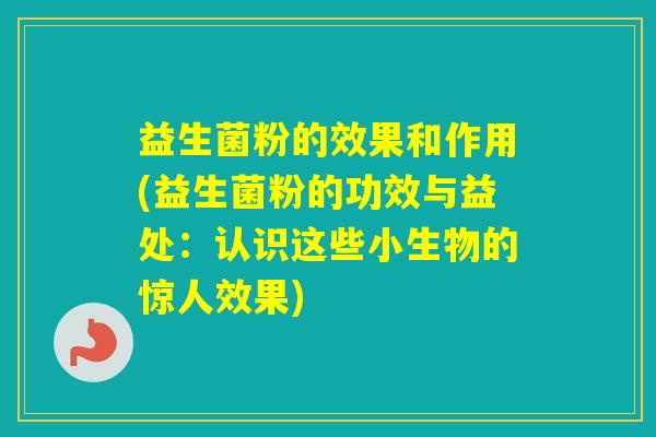 益生菌粉的效果和作用(益生菌粉的功效与益处:认识这些小生物的惊人效果) 益生菌粉的效果和作用(益生菌粉的功效与益处:认识这些小生物的惊人效果)