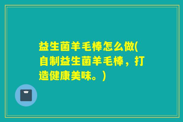 益生菌羊毛棒怎么做(自制益生菌羊毛棒，打造健康美味。)