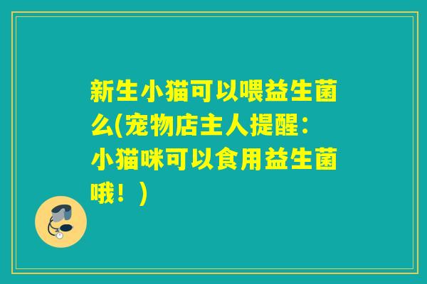新生小猫可以喂益生菌么(宠物店主人提醒:小猫咪可以食用益生菌哦!) 新生小猫可以喂益生菌么(宠物店主人提醒:小猫咪可以食用益生菌哦!)