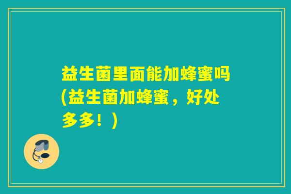 益生菌里面能加蜂蜜吗(益生菌加蜂蜜，好处多多！)