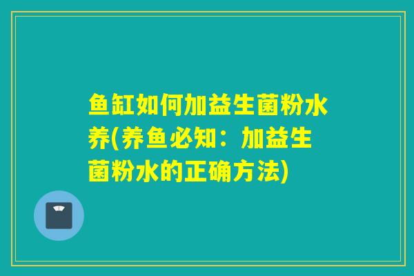 鱼缸如何加益生菌粉水养(养鱼必知：加益生菌粉水的正确方法)