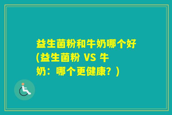 益生菌粉和牛奶哪个好(益生菌粉 VS 牛奶:哪个更健康?) 益生菌粉和牛奶哪个好(益生菌粉 VS 牛奶:哪个更健康?)