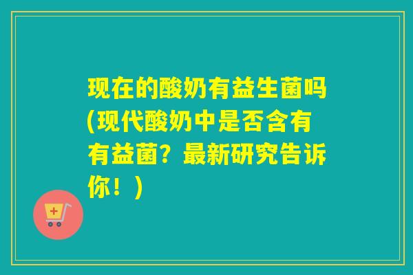 现在的酸奶有益生菌吗(现代酸奶中是否含有有益菌？新研究告诉你！)