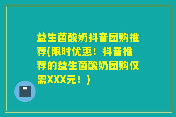 益生菌酸奶抖音团购推荐(限时优惠！抖音推荐的益生菌酸奶团购仅需XXX元！)