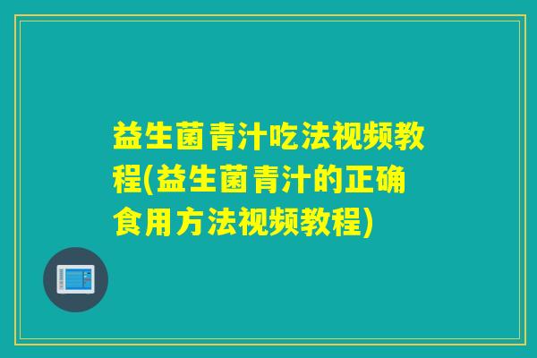 益生菌青汁吃法视频教程(益生菌青汁的正确食用方法视频教程)