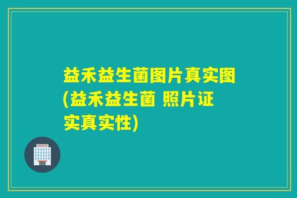益禾益生菌图片真实图(益禾益生菌 照片证实真实性)