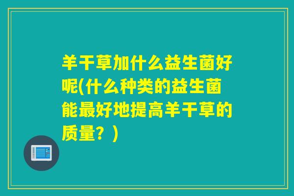羊干草加什么益生菌好呢(什么种类的益生菌能好地提高羊干草的质量？)