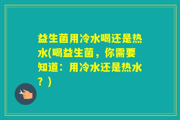 益生菌用冷水喝还是热水(喝益生菌，你需要知道：用冷水还是热水？)