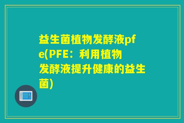 益生菌植物发酵液pfe(PFE：利用植物发酵液提升健康的益生菌)