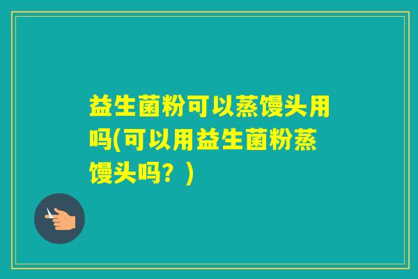 益生菌粉可以蒸馒头用吗(可以用益生菌粉蒸馒头吗？)