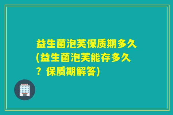 益生菌泡芙保质期多久(益生菌泡芙能存多久？保质期解答)