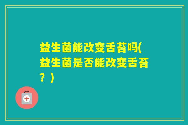 益生菌能改变舌苔吗(益生菌是否能改变舌苔？)
