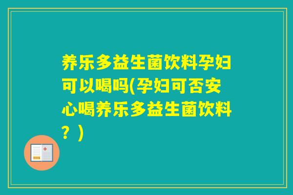 养乐多益生菌饮料孕妇可以喝吗(孕妇可否安心喝养乐多益生菌饮料？)