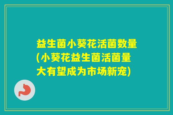 益生菌小葵花活菌数量(小葵花益生菌活菌量大有望成为市场新宠)