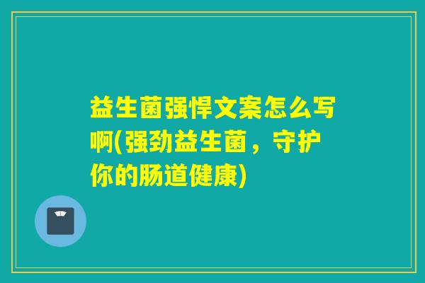 益生菌强悍文案怎么写啊(强劲益生菌，守护你的肠道健康)