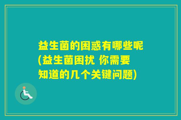 益生菌的困惑有哪些呢(益生菌困扰 你需要知道的几个关键问题) 益生菌的困惑有哪些呢(益生菌困扰 你需要知道的几个关键问题)