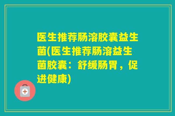 医生推荐肠溶胶囊益生菌(医生推荐肠溶益生菌胶囊:舒缓肠胃,促进健康) 医生推荐肠溶胶囊益生菌(医生推荐肠溶益生菌胶囊:舒缓肠胃,促进健康)