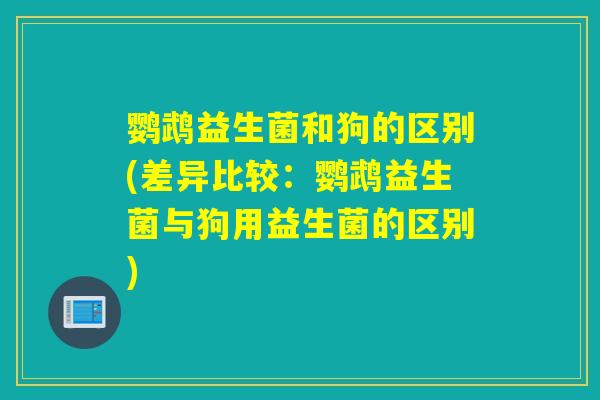 鹦鹉益生菌和狗的区别(差异比较：鹦鹉益生菌与狗用益生菌的区别)
