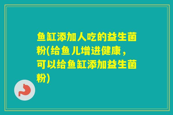 鱼缸添加人吃的益生菌粉(给鱼儿增进健康，可以给鱼缸添加益生菌粉)