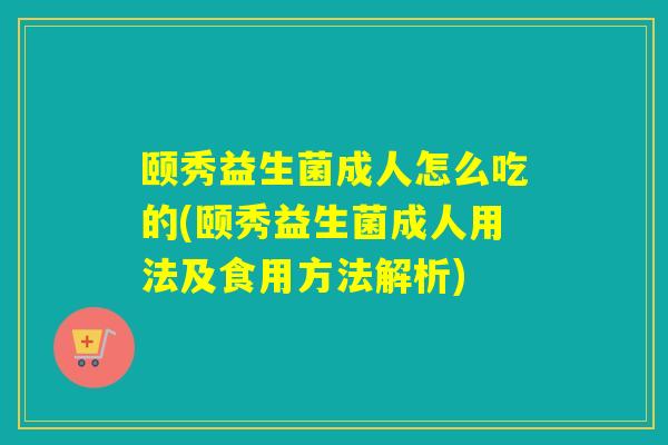颐秀益生菌成人怎么吃的(颐秀益生菌成人用法及食用方法解析)