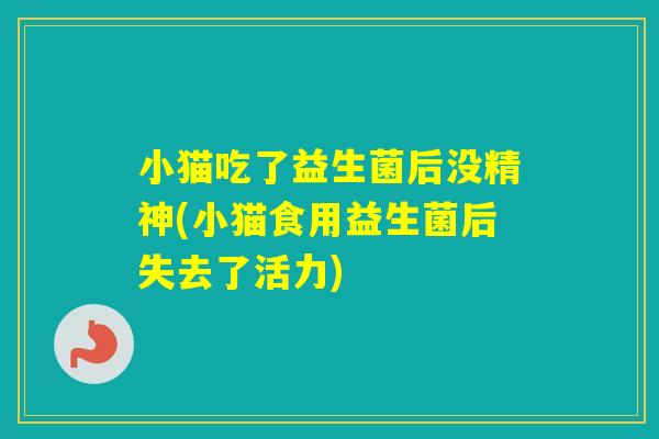 小猫吃了益生菌后没精神(小猫食用益生菌后失去了活力)