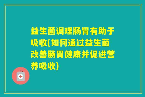 益生菌调理肠胃有助于吸收(如何通过益生菌改善肠胃健康并促进营养吸收)