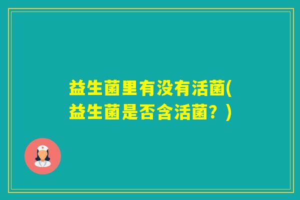 益生菌里有没有活菌(益生菌是否含活菌？)