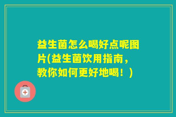 益生菌怎么喝好点呢图片(益生菌饮用指南，教你如何更好地喝！)