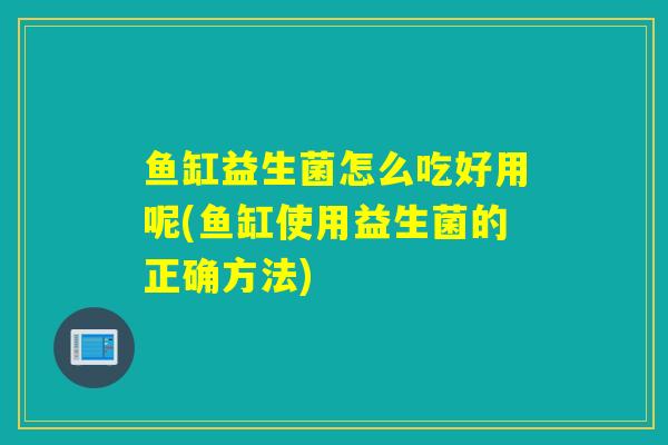 鱼缸益生菌怎么吃好用呢(鱼缸使用益生菌的正确方法)