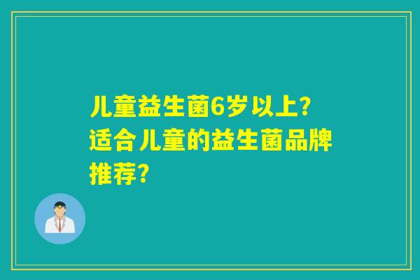 儿童益生菌6岁以上？适合儿童的益生菌品牌推荐？