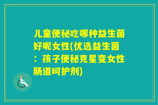 儿童吃哪种益生菌好呢女性(优选益生菌:孩子克星变女性肠道呵护剂) 儿童吃哪种益生菌好呢女性(优选益生菌:孩子克星变女性肠道呵护剂)