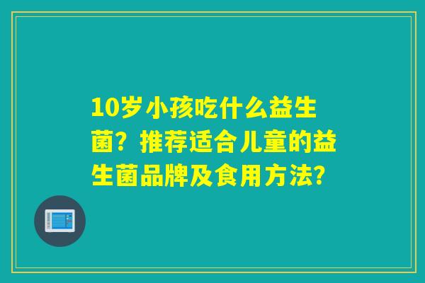 10岁小孩吃什么益生菌？推荐适合儿童的益生菌品牌及食用方法？