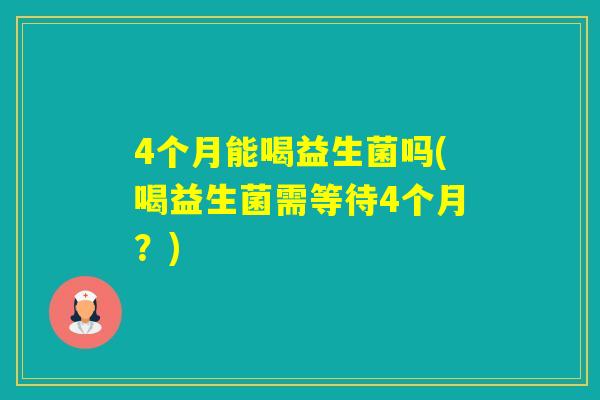 4个月能喝益生菌吗(喝益生菌需等待4个月？)