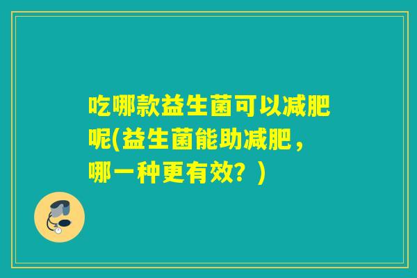 吃哪款益生菌可以呢(益生菌能助，哪一种更有效？)