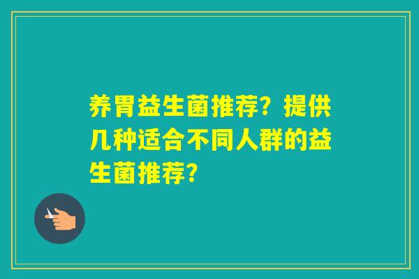 养胃益生菌推荐？提供几种适合不同人群的益生菌推荐？