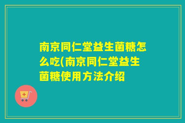 南京同仁堂益生菌糖怎么吃(南京同仁堂益生菌糖使用方法介绍